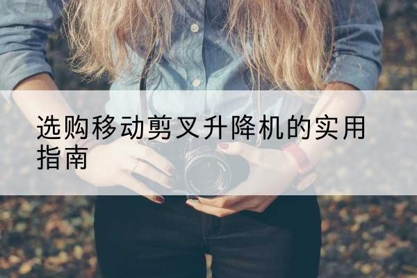 剑川移动剪叉升降机怎么选-选购移动剪叉升降机的实用指南