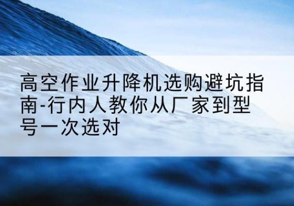 剑川升降平台厂家-高空作业升降机选购避坑指南-行内人教你从厂家到型号一次选对