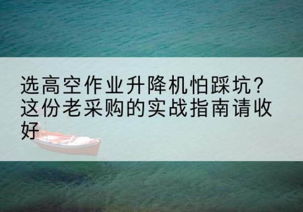 剑川高空作业升降机厂家推荐-选高空作业升降机怕踩坑？这份老采购的实战指南请收好