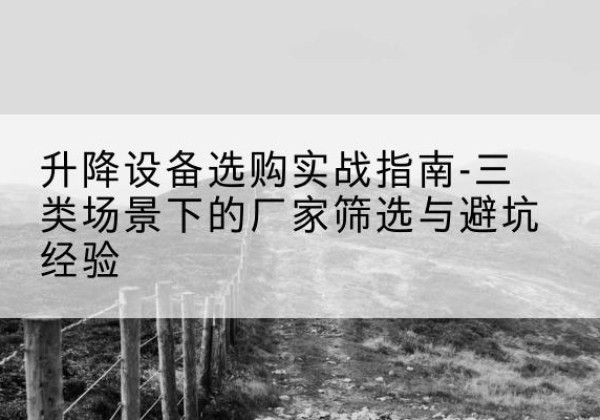 剑川移动式升降机厂家推荐-升降设备选购实战指南-三类场景下的厂家筛选与避坑经验