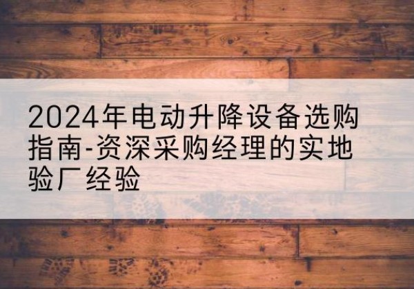 剑川电动剪叉升降平台厂家-2024年电动升降设备选购指南-资深采购经理的实地验厂经验