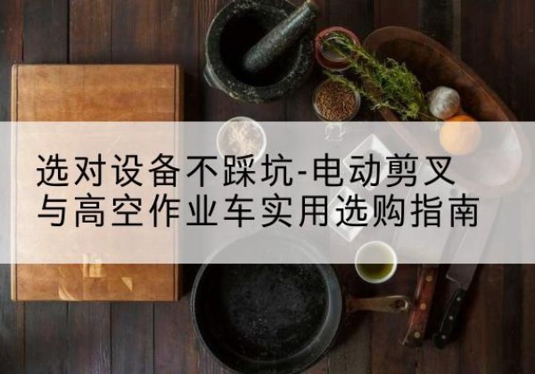 剑川电动剪叉升降平台怎么选-选对设备不踩坑-电动剪叉与高空作业车实用选购指南