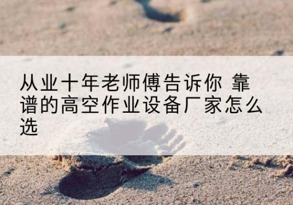 剑川高空作业升降机厂家推荐-从业十年老师傅告诉你 靠谱的高空作业设备厂家怎么选