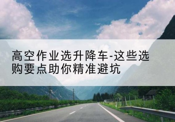 剑川升降车厂家-高空作业选升降车-这些选购要点助你*避坑
