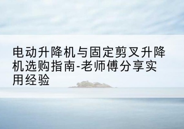 剑川电动升降机怎么选-电动升降机与固定剪叉升降机选购指南-老师傅分享实用经验