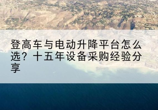 剑川登高车厂家厂家-登高车与电动升降平台怎么选？十五年设备采购经验分享