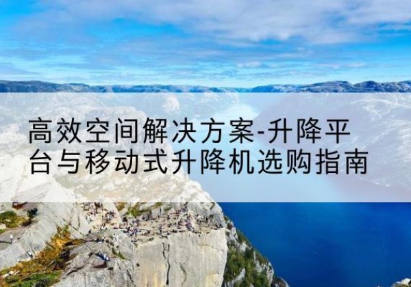 剑川升降平台厂家-*空间解决方案-升降平台与移动式升降机选购指南