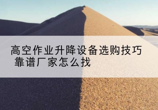 剑川电动升降平台厂家推荐-高空作业升降设备选购技巧 靠谱厂家怎么找