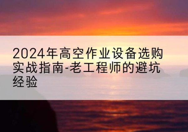 剑川高空作业升降机厂家推荐-2024年高空作业设备选购实战指南-老工程师的避坑经验