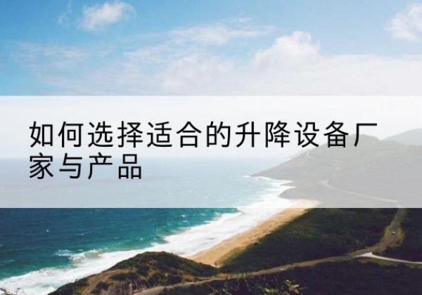 剑川电动升降平台厂家-如何选择适合的升降设备厂家与产品
