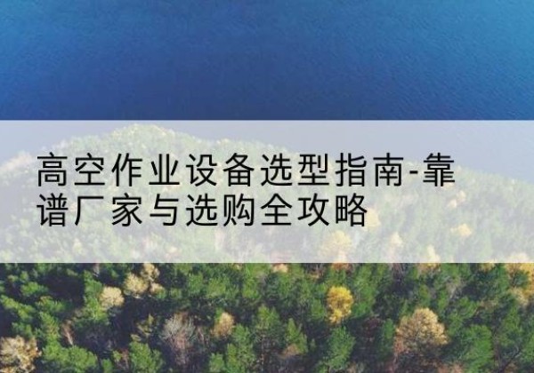 剑川升降车厂家-高空作业设备选型指南-靠谱厂家与选购全攻略